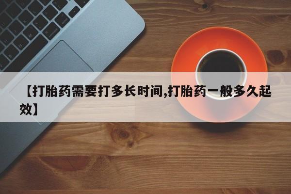 息隐紫竹打胎药流产药【打胎药需要打多长时间,打胎药一般多久起效】