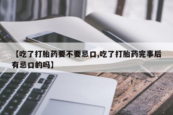 息隐紫竹打胎药流产药【吃了打胎药要不要忌口,吃了打胎药完事后有忌口的吗】