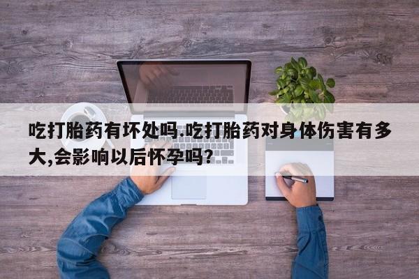 息隐紫竹打胎药流产药吃打胎药有坏处吗.吃打胎药对身体伤害有多大,会影响以后怀孕吗？