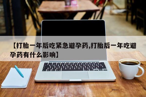 息隐紫竹打胎药流产药【打胎一年后吃紧急避孕药,打胎后一年吃避孕药有什么影响】