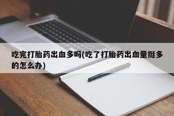 息隐紫竹打胎药流产药吃完打胎药出血多吗(吃了打胎药出血量挺多的怎么办)