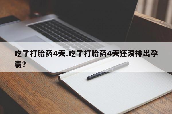 息隐紫竹打胎药流产药吃了打胎药4天.吃了打胎药4天还没排出孕囊？