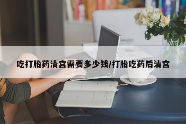 息隐紫竹打胎药流产药吃打胎药清宫需要多少钱/打胎吃药后清宫