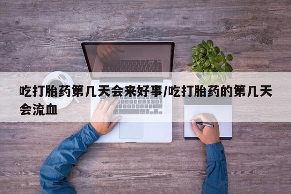 息隐紫竹打胎药流产药吃打胎药第几天会来好事/吃打胎药的第几天会流血