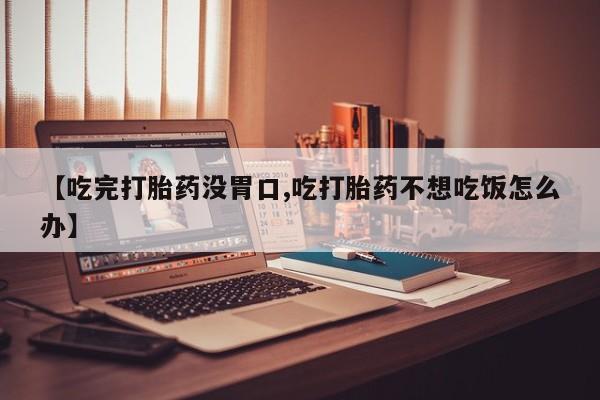 息隐紫竹打胎药流产药【吃完打胎药没胃口,吃打胎药不想吃饭怎么办】