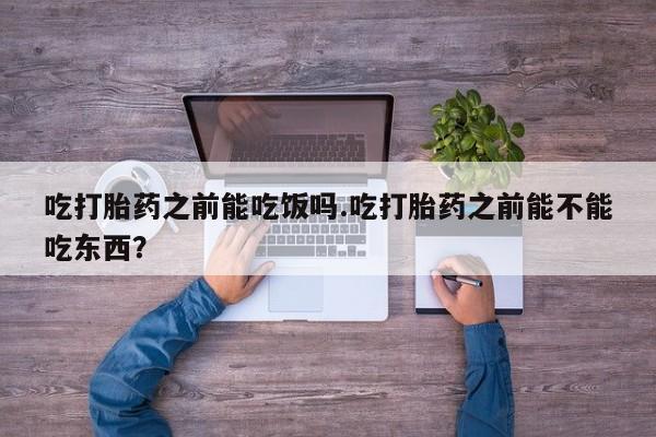 息隐紫竹打胎药流产药吃打胎药之前能吃饭吗.吃打胎药之前能不能吃东西？
