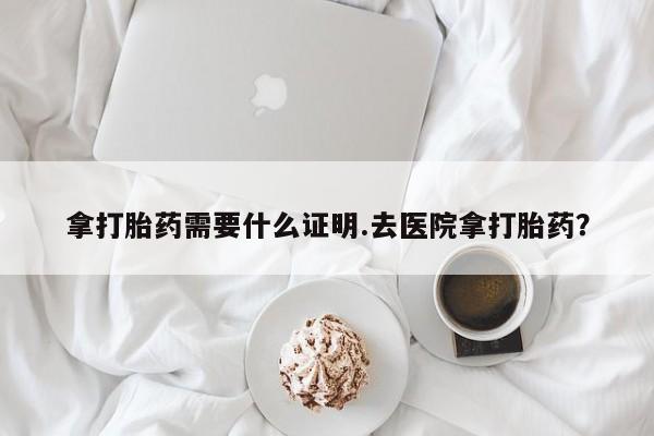 息隐紫竹打胎药流产药拿打胎药需要什么证明.去医院拿打胎药？