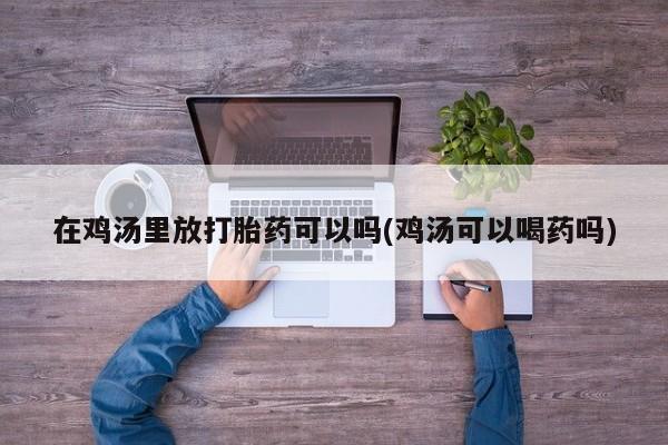 息隐紫竹打胎药流产药在鸡汤里放打胎药可以吗(鸡汤可以喝药吗)