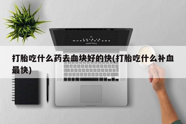 息隐紫竹打胎药流产药打胎吃什么药去血块好的快(打胎吃什么补血最快)