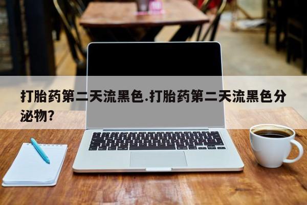 息隐紫竹打胎药流产药打胎药第二天流黑色.打胎药第二天流黑色分泌物？