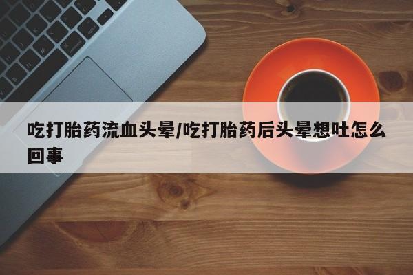 息隐紫竹打胎药流产药吃打胎药流血头晕/吃打胎药后头晕想吐怎么回事