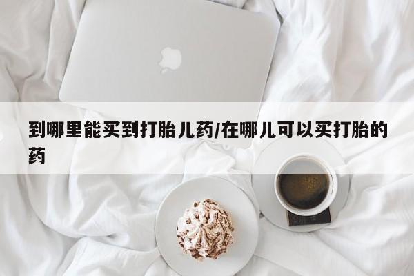 息隐紫竹打胎药流产药到哪里能买到打胎儿药/在哪儿可以买打胎的药