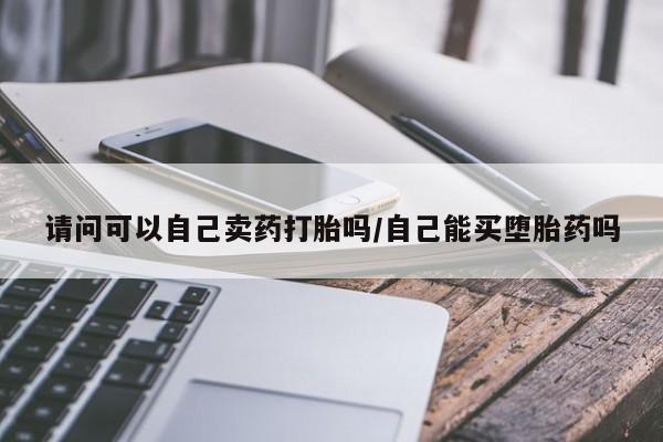 息隐紫竹打胎药流产药请问可以自己卖药打胎吗/自己能买堕胎药吗
