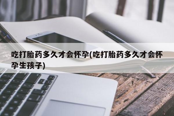 息隐紫竹打胎药流产药吃打胎药多久才会怀孕(吃打胎药多久才会怀孕生孩子)