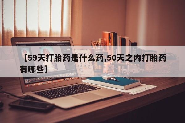 息隐紫竹打胎药流产药【59天打胎药是什么药,50天之内打胎药有哪些】
