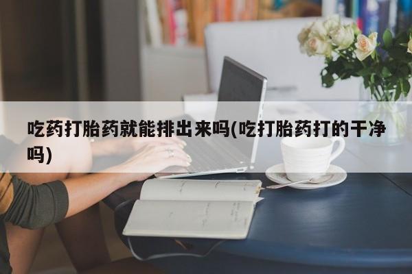 息隐紫竹打胎药流产药吃药打胎药就能排出来吗(吃打胎药打的干净吗)