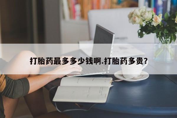 息隐紫竹打胎药流产药打胎药最多多少钱啊.打胎药多贵？