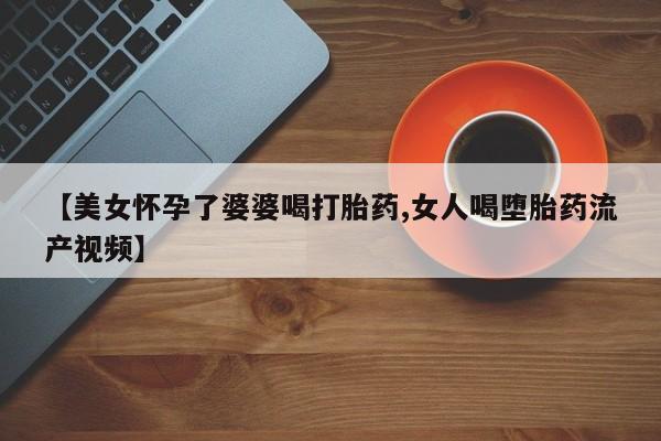 息隐紫竹打胎药流产药【美女怀孕了婆婆喝打胎药,女人喝堕胎药流产视频】
