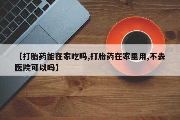 息隐紫竹打胎药流产药【打胎药能在家吃吗,打胎药在家里用,不去医院可以吗】