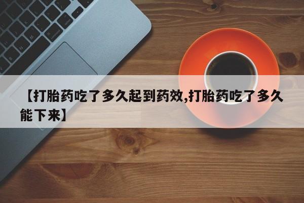 息隐紫竹打胎药流产药【打胎药吃了多久起到药效,打胎药吃了多久能下来】