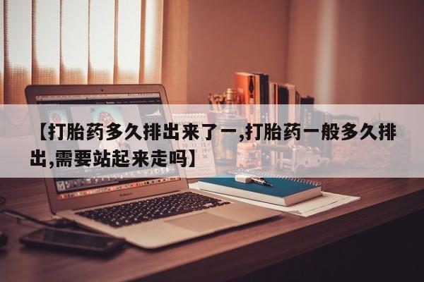息隐紫竹打胎药流产药【打胎药多久排出来了一,打胎药一般多久排出,需要站起来走吗】