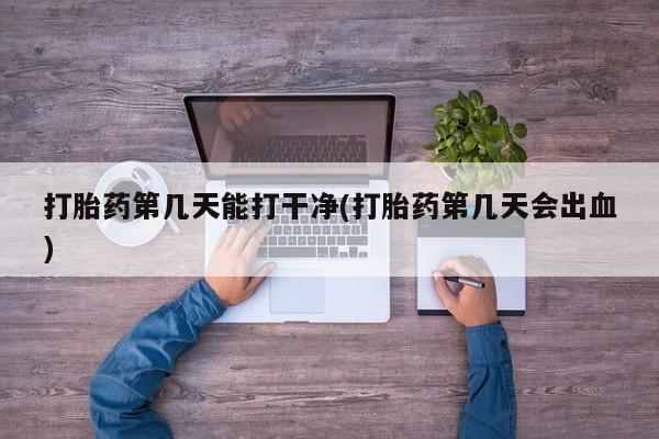息隐紫竹打胎药流产药打胎药第几天能打干净(打胎药第几天会出血)