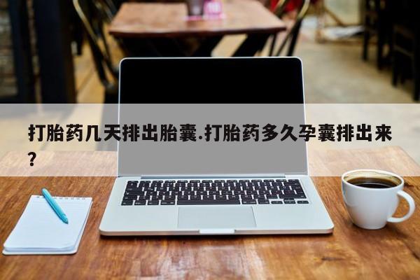 息隐紫竹打胎药流产药打胎药几天排出胎囊.打胎药多久孕囊排出来？