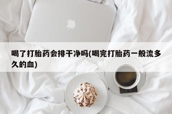 息隐紫竹打胎药流产药喝了打胎药会排干净吗(喝完打胎药一般流多久的血)