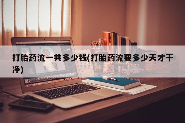 息隐紫竹打胎药流产药打胎药流一共多少钱(打胎药流要多少天才干净)
