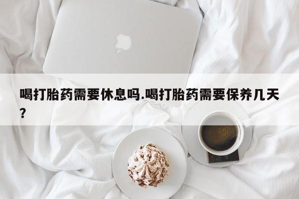 息隐紫竹打胎药流产药喝打胎药需要休息吗.喝打胎药需要保养几天？