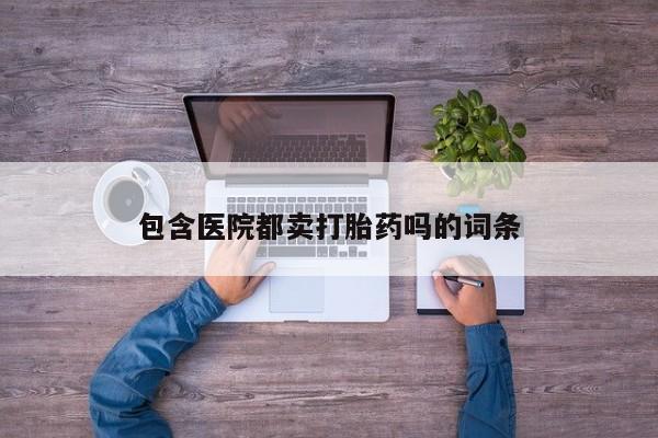 息隐紫竹打胎药流产药包含医院都卖打胎药吗的词条