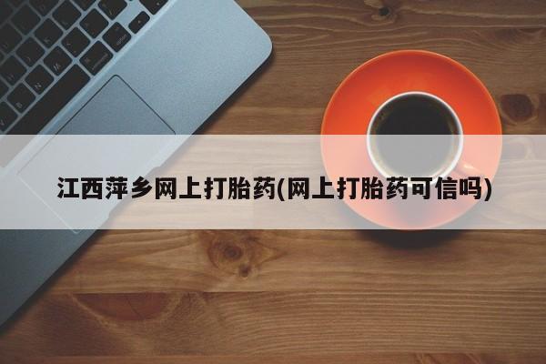 息隐紫竹打胎药流产药江西萍乡网上打胎药(网上打胎药可信吗)