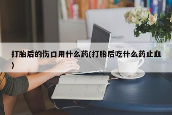 息隐紫竹打胎药流产药打胎后的伤口用什么药(打胎后吃什么药止血)