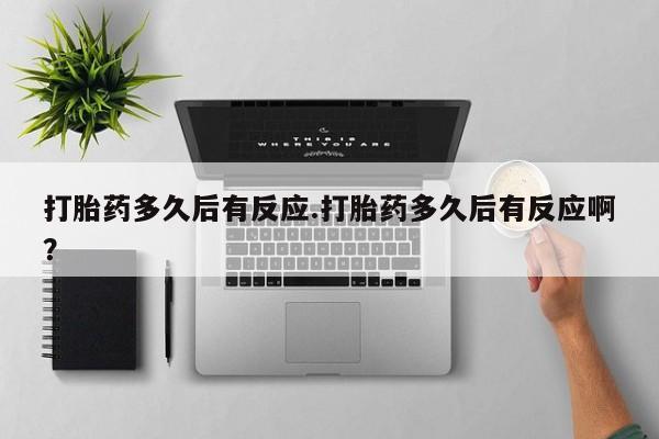 息隐紫竹打胎药流产药打胎药多久后有反应.打胎药多久后有反应啊？