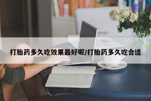 息隐紫竹打胎药流产药打胎药多久吃效果最好呢/打胎药多久吃合适