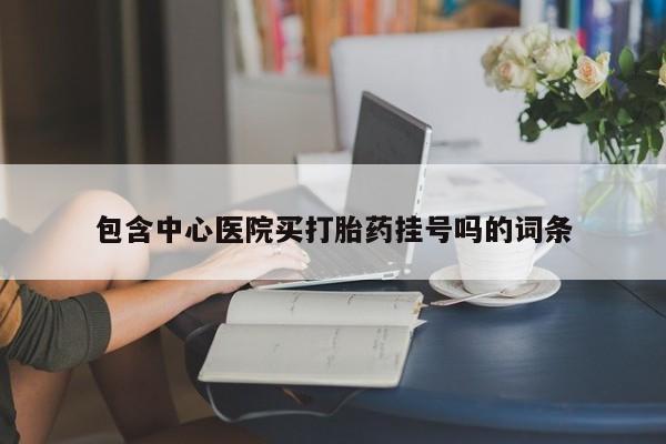 息隐紫竹打胎药流产药包含中心医院买打胎药挂号吗的词条