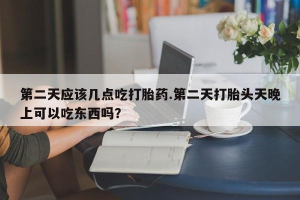 息隐紫竹打胎药流产药第二天应该几点吃打胎药.第二天打胎头天晚上可以吃东西吗？