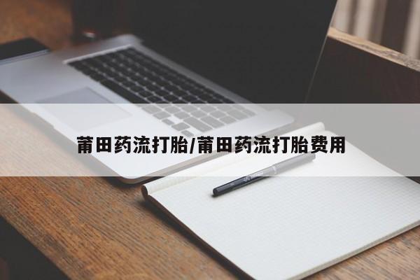 息隐紫竹打胎药流产药莆田药流打胎/莆田药流打胎费用