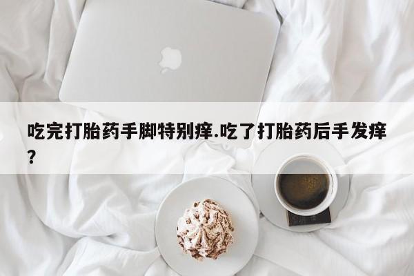 息隐紫竹打胎药流产药吃完打胎药手脚特别痒.吃了打胎药后手发痒？