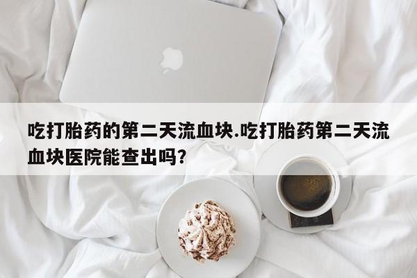 息隐紫竹打胎药流产药吃打胎药的第二天流血块.吃打胎药第二天流血块医院能查出吗？
