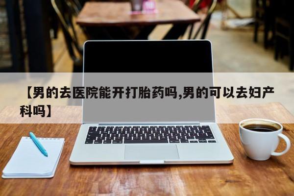 息隐紫竹打胎药流产药【男的去医院能开打胎药吗,男的可以去妇产科吗】