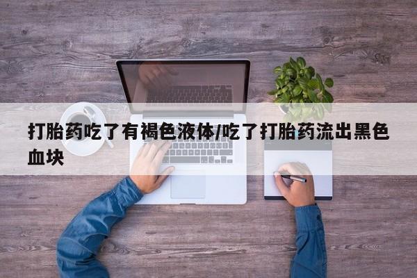 息隐紫竹打胎药流产药打胎药吃了有褐色液体/吃了打胎药流出黑色血块