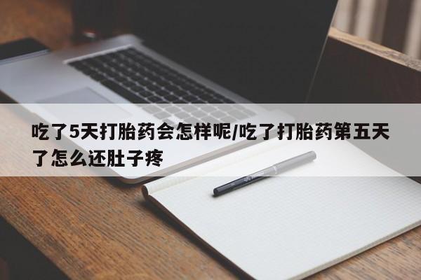 息隐紫竹打胎药流产药吃了5天打胎药会怎样呢/吃了打胎药第五天了怎么还肚子疼