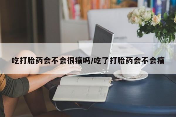 息隐紫竹打胎药流产药吃打胎药会不会很痛吗/吃了打胎药会不会痛