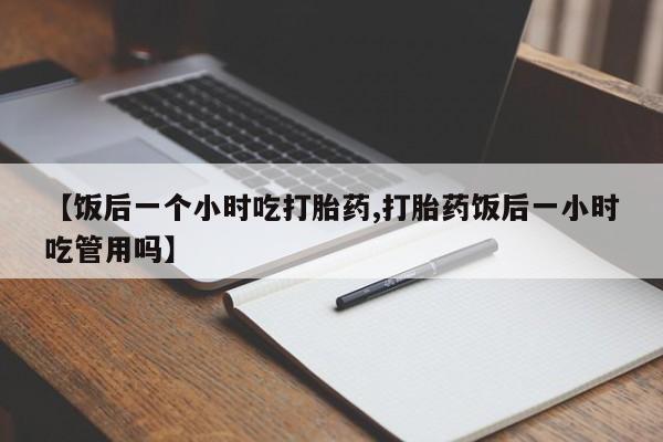 息隐紫竹打胎药流产药【饭后一个小时吃打胎药,打胎药饭后一小时吃管用吗】