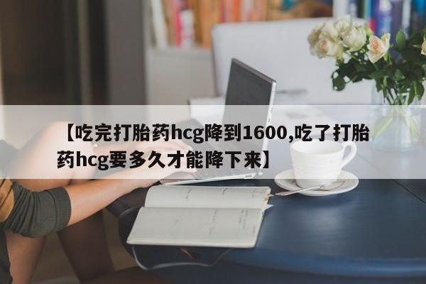 息隐紫竹打胎药流产药【吃完打胎药hcg降到1600,吃了打胎药hcg要多久才能降下来】