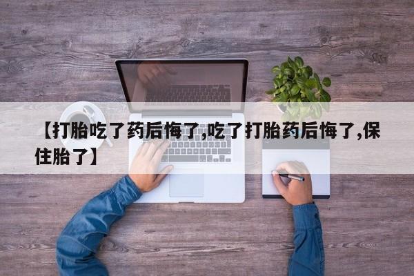 息隐紫竹打胎药流产药【打胎吃了药后悔了,吃了打胎药后悔了,保住胎了】