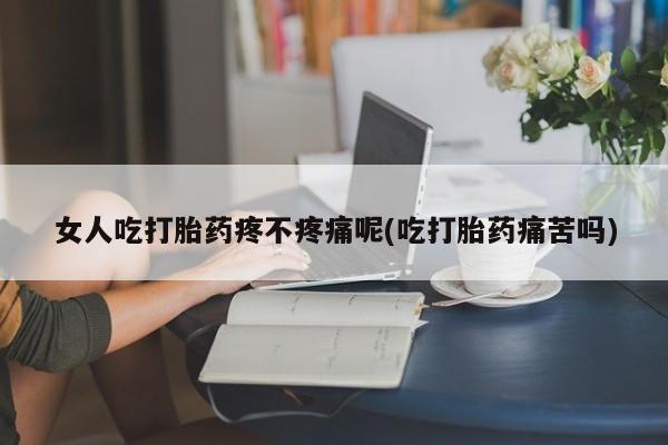 息隐紫竹打胎药流产药女人吃打胎药疼不疼痛呢(吃打胎药痛苦吗)
