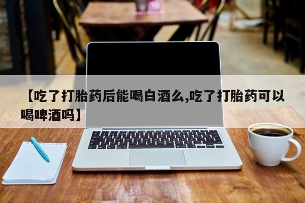 息隐紫竹打胎药流产药【吃了打胎药后能喝白酒么,吃了打胎药可以喝啤酒吗】
