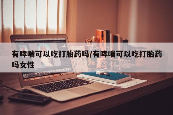 息隐紫竹打胎药流产药有哮喘可以吃打胎药吗/有哮喘可以吃打胎药吗女性